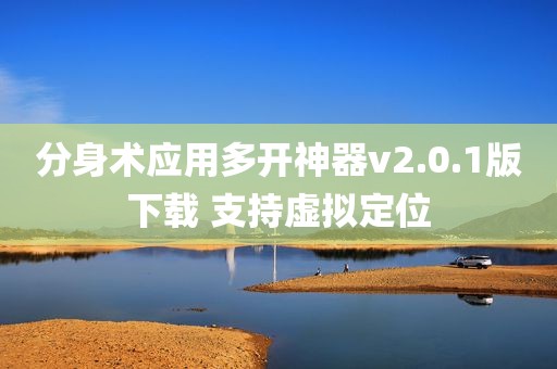 分身术应用多开神器v2.0.1版下载 支持虚拟定位